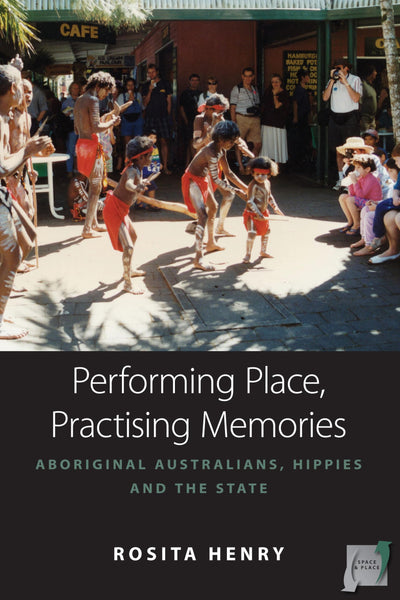 Performing Place, Practising Memories: Aboriginal Australians, Hippies and the State (Space and Place, 8)