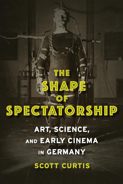 The Shape of Spectatorship: Art, Science, and Early Cinema in Germany (Film and Culture Series)