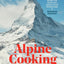Alpine Cooking: Recipes and Stories from Europe's Grand Mountaintops [A Cookbook]