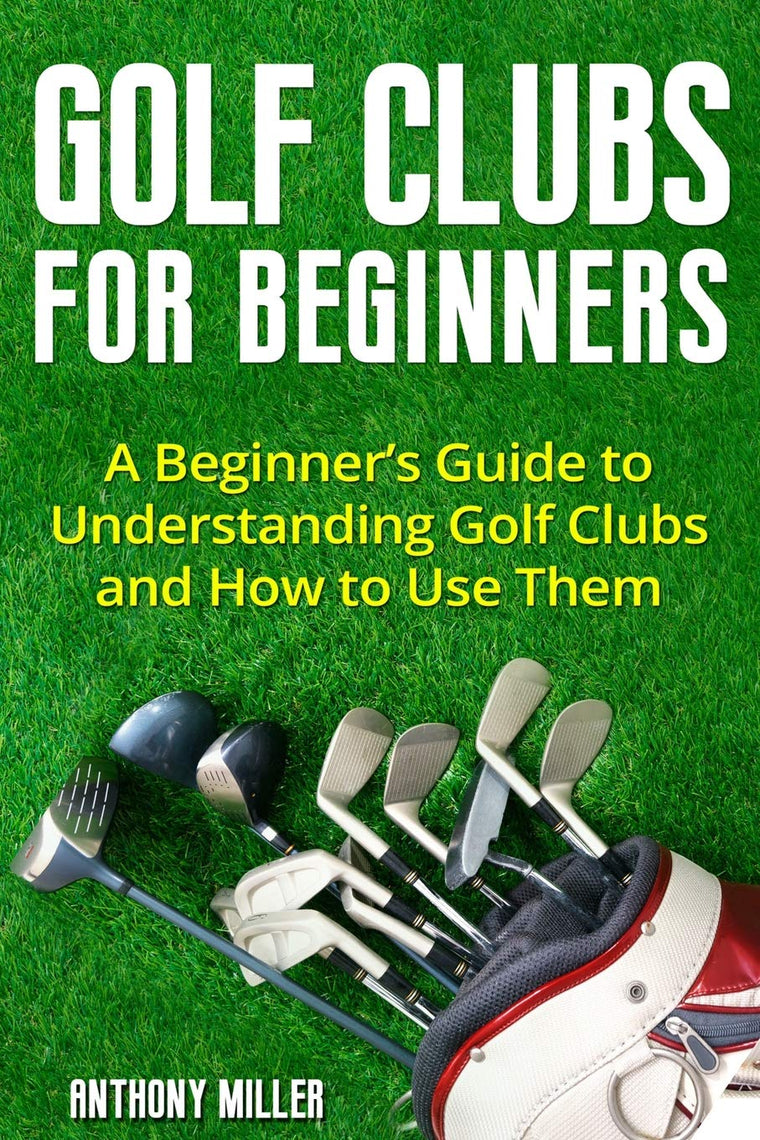 Golf Clubs for Beginners: A Beginners Guide to Understanding Golf Clubs and How to Use Them (Golf for Beginners)