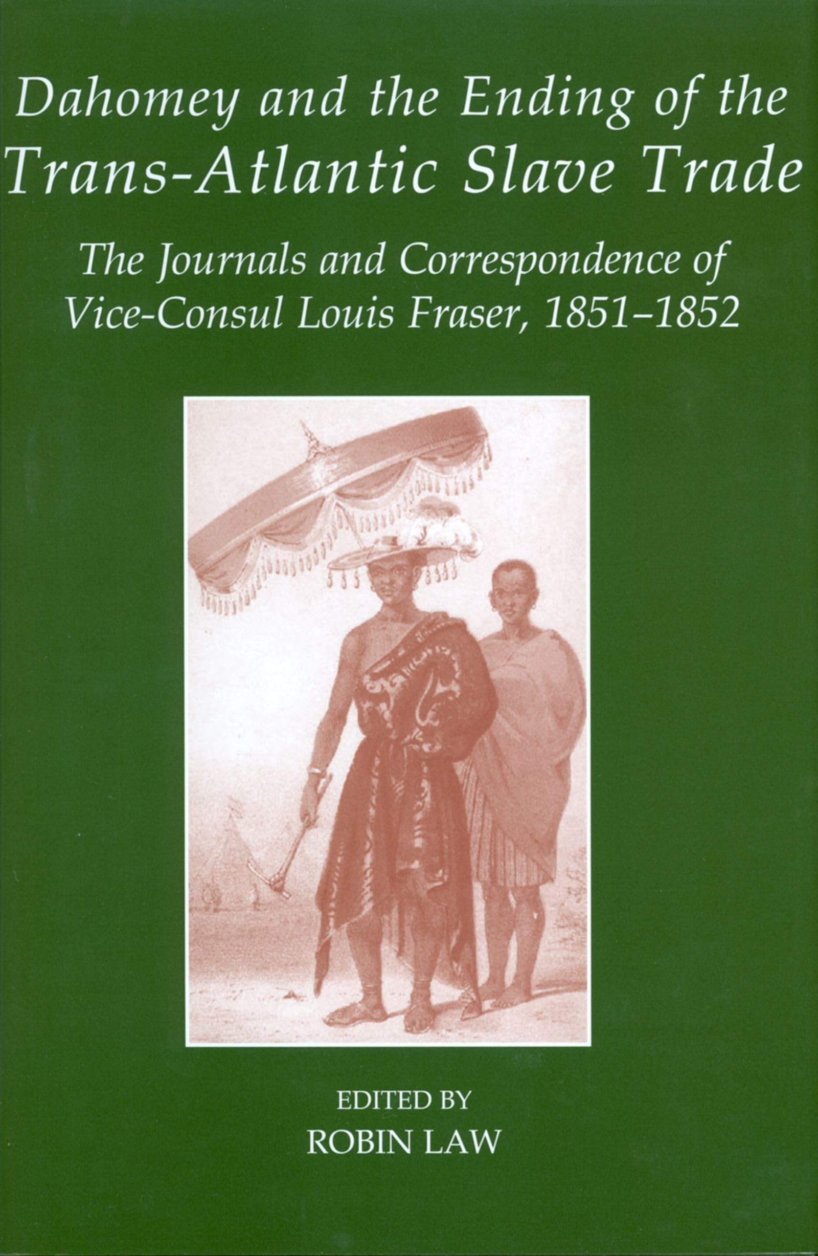 Dahomey and the Ending of the Transatlantic Slave Trade: The Journals and Correspondence of Vice-Consul Louis Fraser, 1851-1852 (Fontes Historiae Africanae)