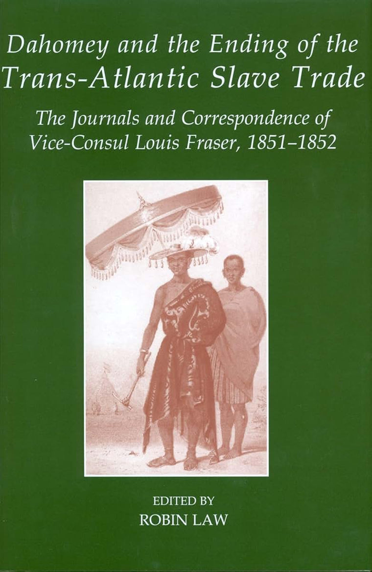 Dahomey and the Ending of the Transatlantic Slave Trade: The Journals and Correspondence of Vice-Consul Louis Fraser, 1851-1852 (Fontes Historiae Africanae)