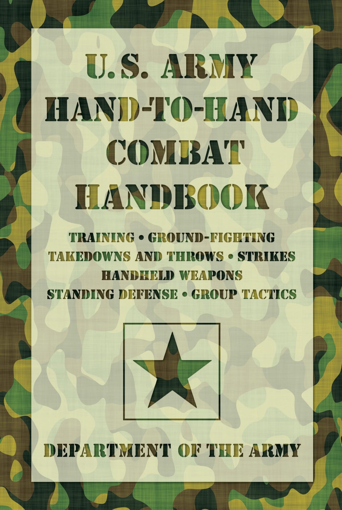 U.S. Army Hand-to-Hand Combat Handbook: Training, Ground-Fighting, Takedowns And Throws: Strikes, Handheld Weapons, Standing Defense, Group Tactics