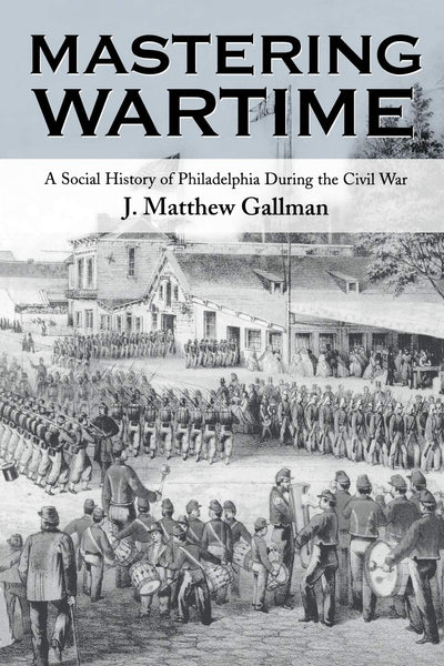 Mastering Wartime: A Social History of Philadelphia During the Civil War (Pennsylvania Paperbacks)