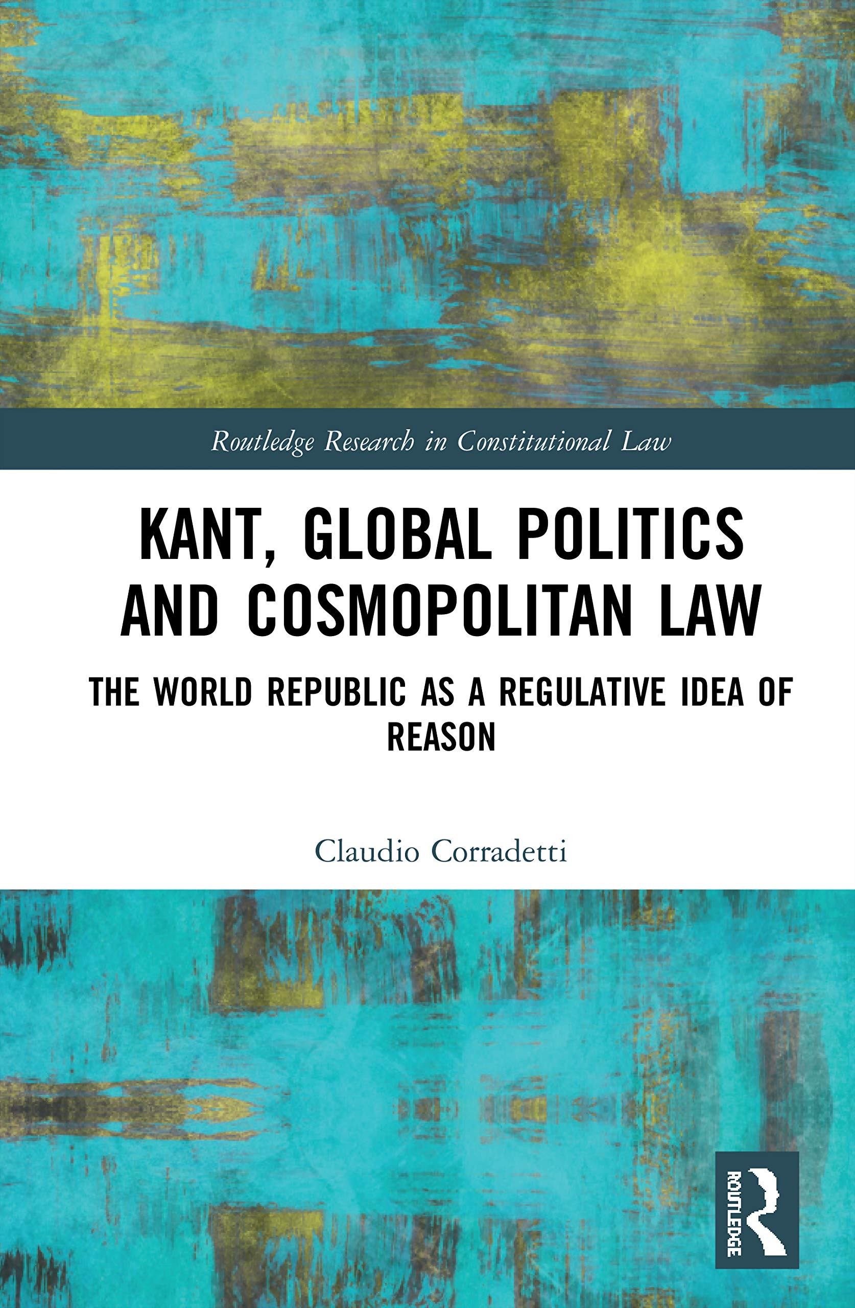 Kant, Global Politics and Cosmopolitan Law: The World Republic as a Regulative Idea of Reason (Routledge Research in Constitutional Law)