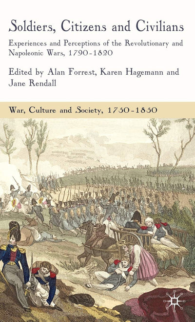 Soldiers, Citizens and Civilians: Experiences and Perceptions of the Revolutionary and Napoleonic Wars, 1790-1820 (War, Culture and Society, 1750-1850)