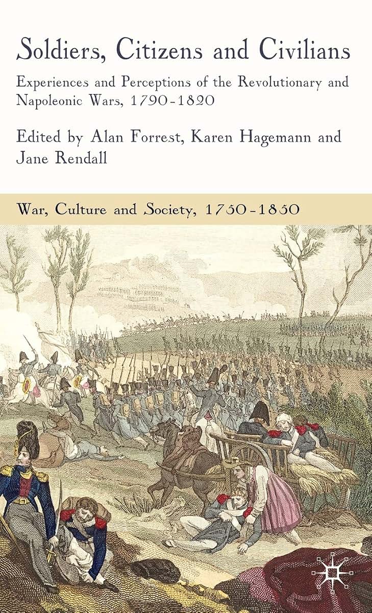Soldiers, Citizens and Civilians: Experiences and Perceptions of the Revolutionary and Napoleonic Wars, 1790-1820 (War, Culture and Society, 1750-1850)