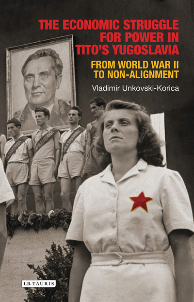 The Economic Struggle for Power in Titos Yugoslavia: From World War II to Non-Alignment (Library of Balkan Studies)