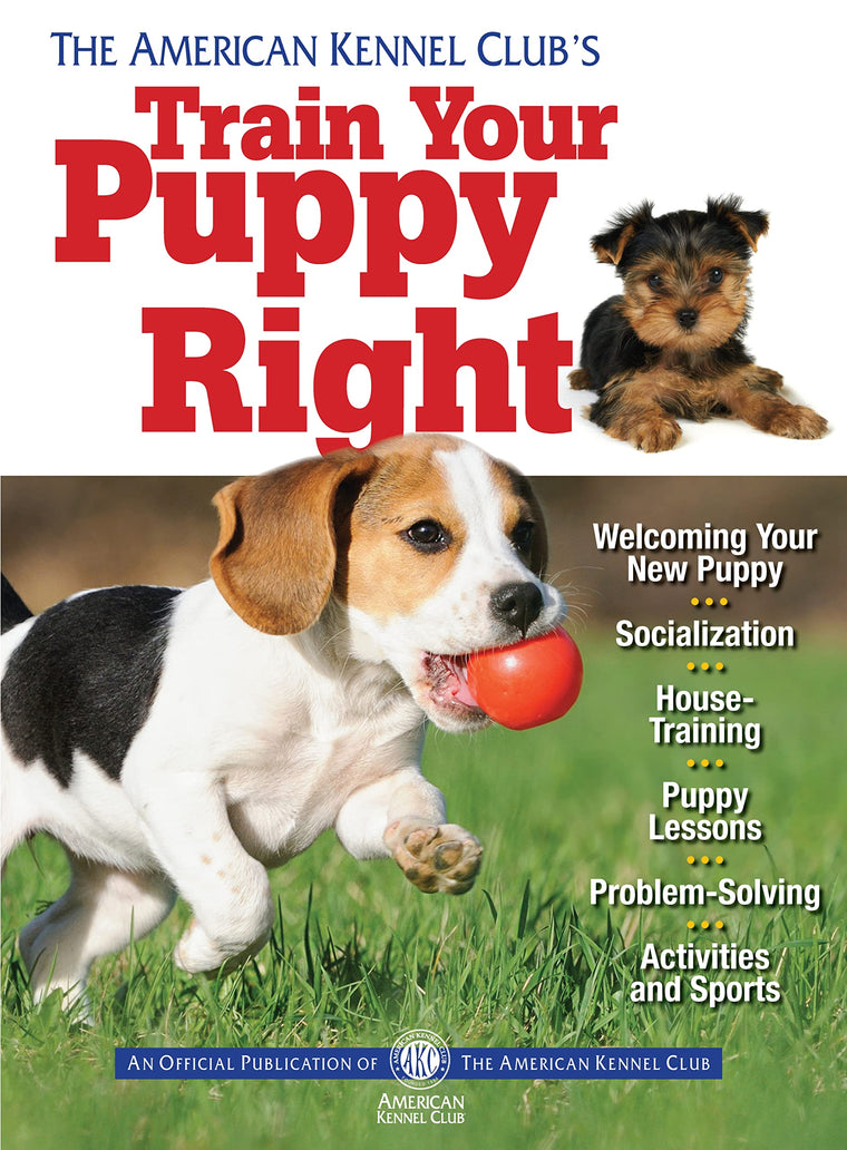 The American Kennel Club's Train Your Puppy Right (CompanionHouse Books) Welcoming Your New Pup, Socialization, House-Training, Puppy Lessons, Problem-Solving, Activities, and Sports