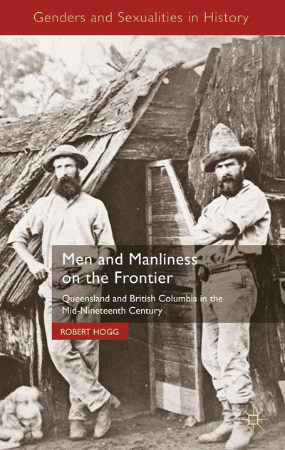 Men and Manliness on the Frontier: Queensland and British Columbia in the Mid-Nineteenth Century (Genders and Sexualities in History)