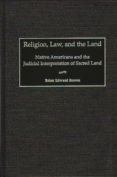 Religion, Law, and the Land: Native Americans and the Judicial Interpretation of Sacred Land (Contributions in Legal Studies)