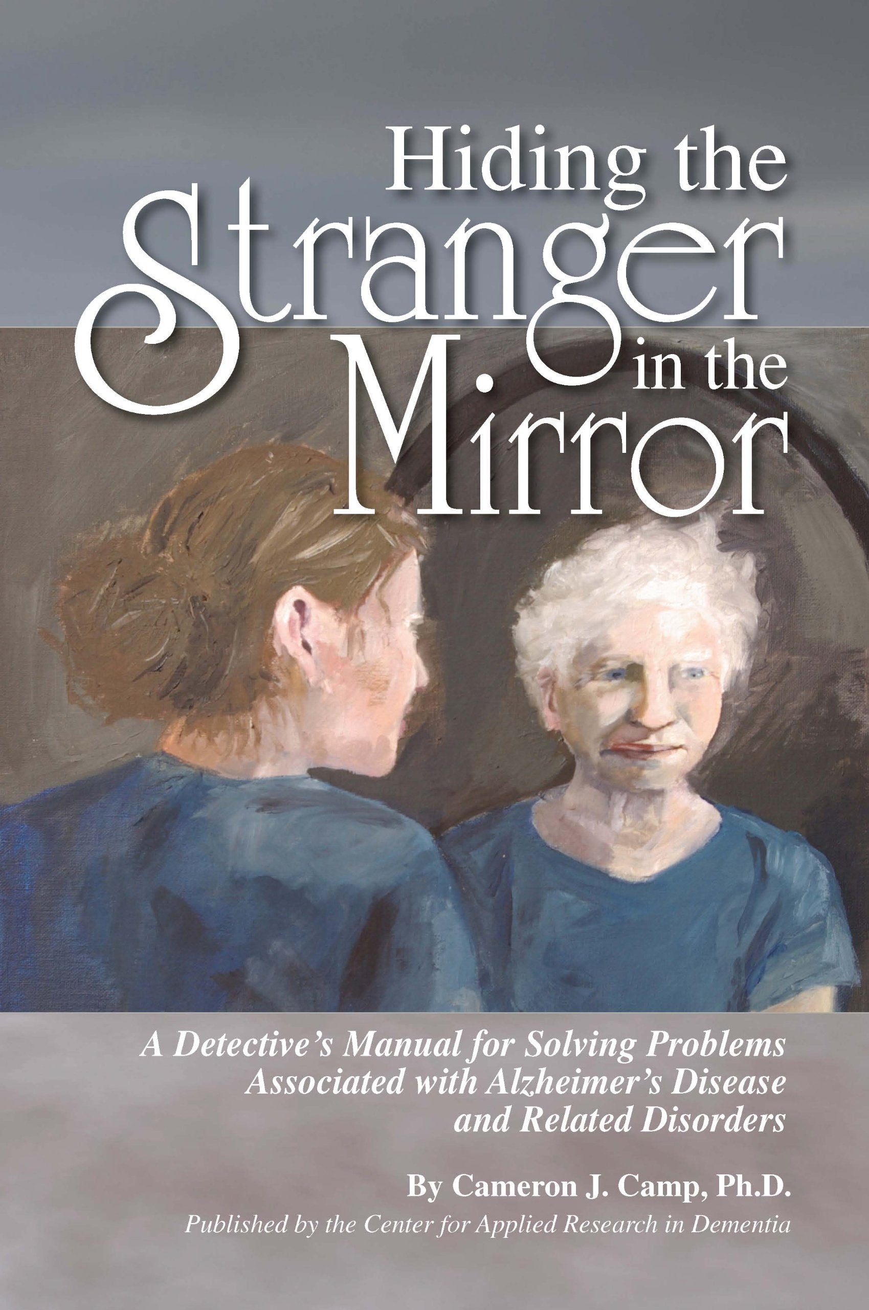 Hiding the Stranger in the Mirror: A Detectives Manual for Solving Problems Associated with Alzheimers Disease and Related Disorders