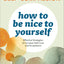 How to Be Nice to Yourself: The Everyday Guide to Self-Compassion: Effective Strategies to Increase Self-Love and Acceptance