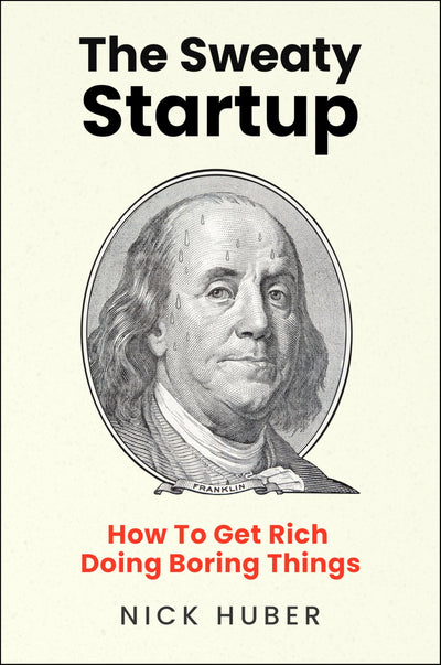 The Sweaty Startup: How to Get Rich Doing Boring Things - A Practical Business Roadmap for Entrepreneurs Building Wealth Through Proven Ideas