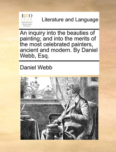 An Inquiry Into the Beauties of Painting; And Into the Merits of the Most Celebrated Painters, Ancient and Modern. by Daniel Webb, Esq.
