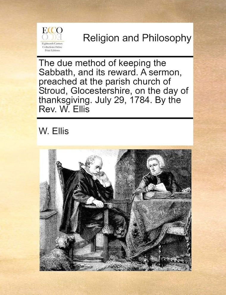 The Due Method of Keeping the Sabbath, and Its Reward. a Sermon, Preached at the Parish Church of Stroud, Glocestershire, on the Day of Thanksgiving. July 29, 1784. by the Rev. W. Ellis