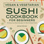 Vegan and Vegetarian Sushi Cookbook for Beginners: 50 Step-by-Step Recipes for Plant-Based Rolls