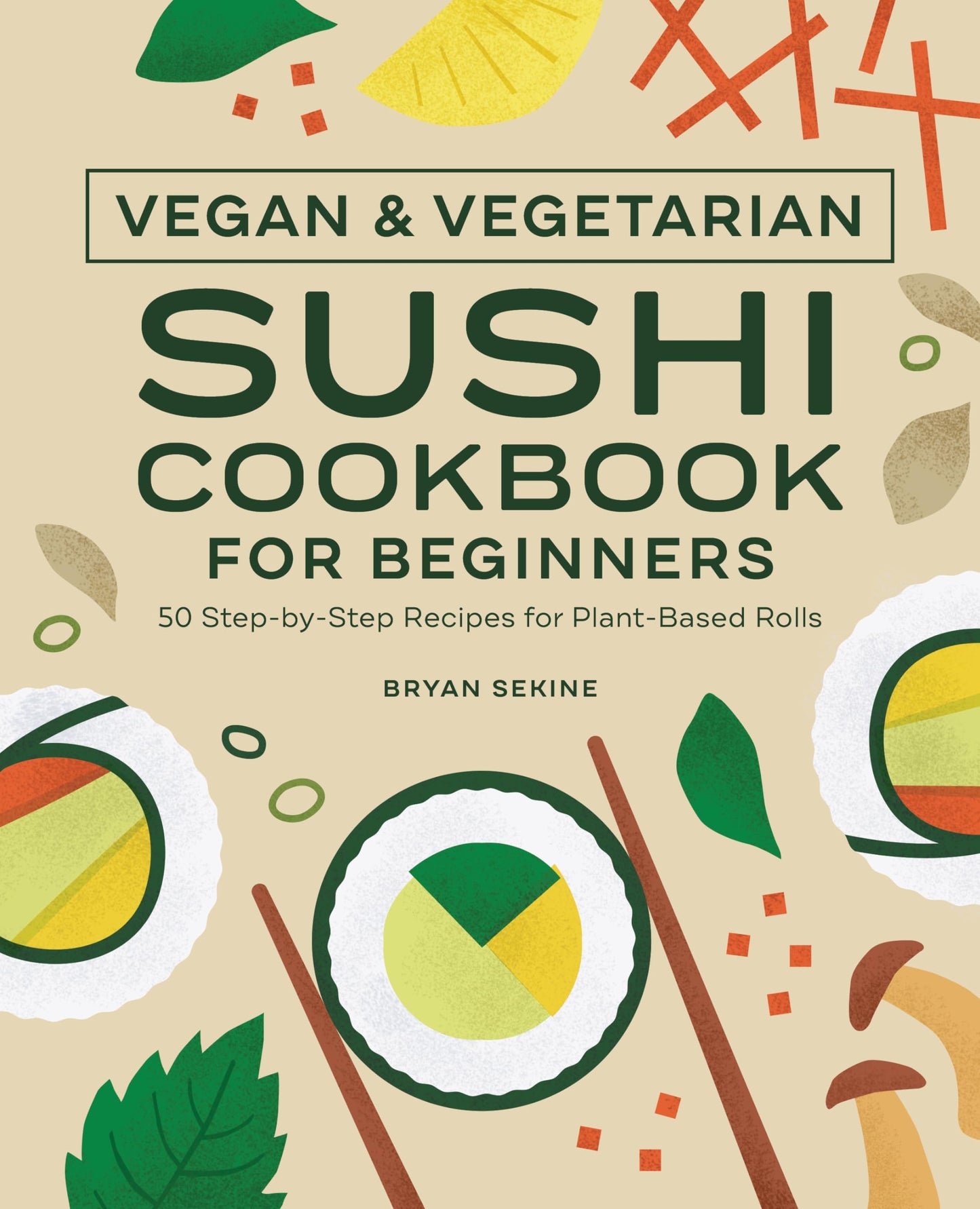 Vegan and Vegetarian Sushi Cookbook for Beginners: 50 Step-by-Step Recipes for Plant-Based Rolls