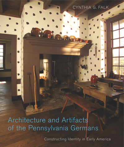Architecture and Artifacts of the Pennsylvania Germans: Constructing Identity in Early America (Pennsylvania German History and Culture)