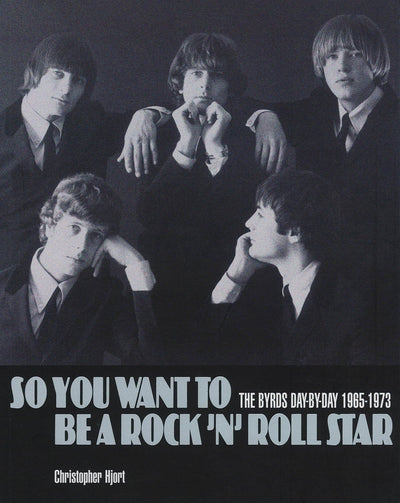 So You Want to Be a Rock 'n' Roll Star: The Byrds Day-by-Day, 1965-1973