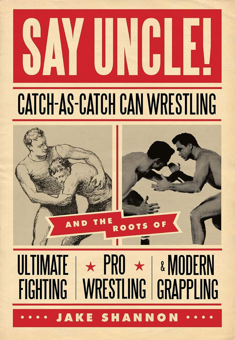 Say Uncle!: Catch-As-Catch-Can and the Roots of Mixed Martial Arts, Pro Wrestling, and Modern Grappling