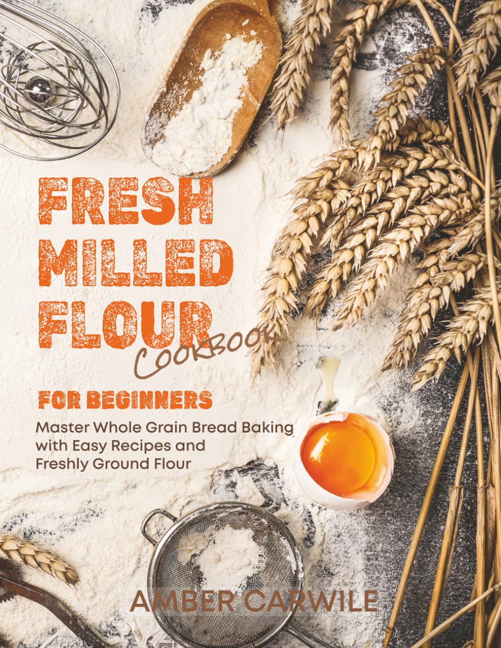 Fresh Milled Flour Cookbook for Beginners: Master Whole Grain Bread Baking with Easy Recipes and Freshly Ground Flour