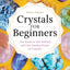 Crystals for Beginners: The Guide to Get Started with the Healing Power of Crystals