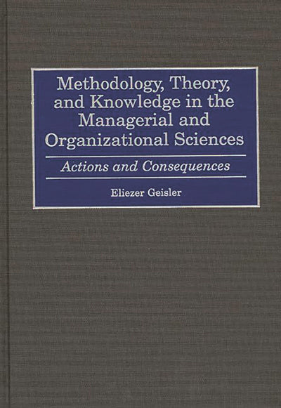Methodology, Theory, and Knowledge in the Managerial and Organizational Sciences: Actions and Consequences