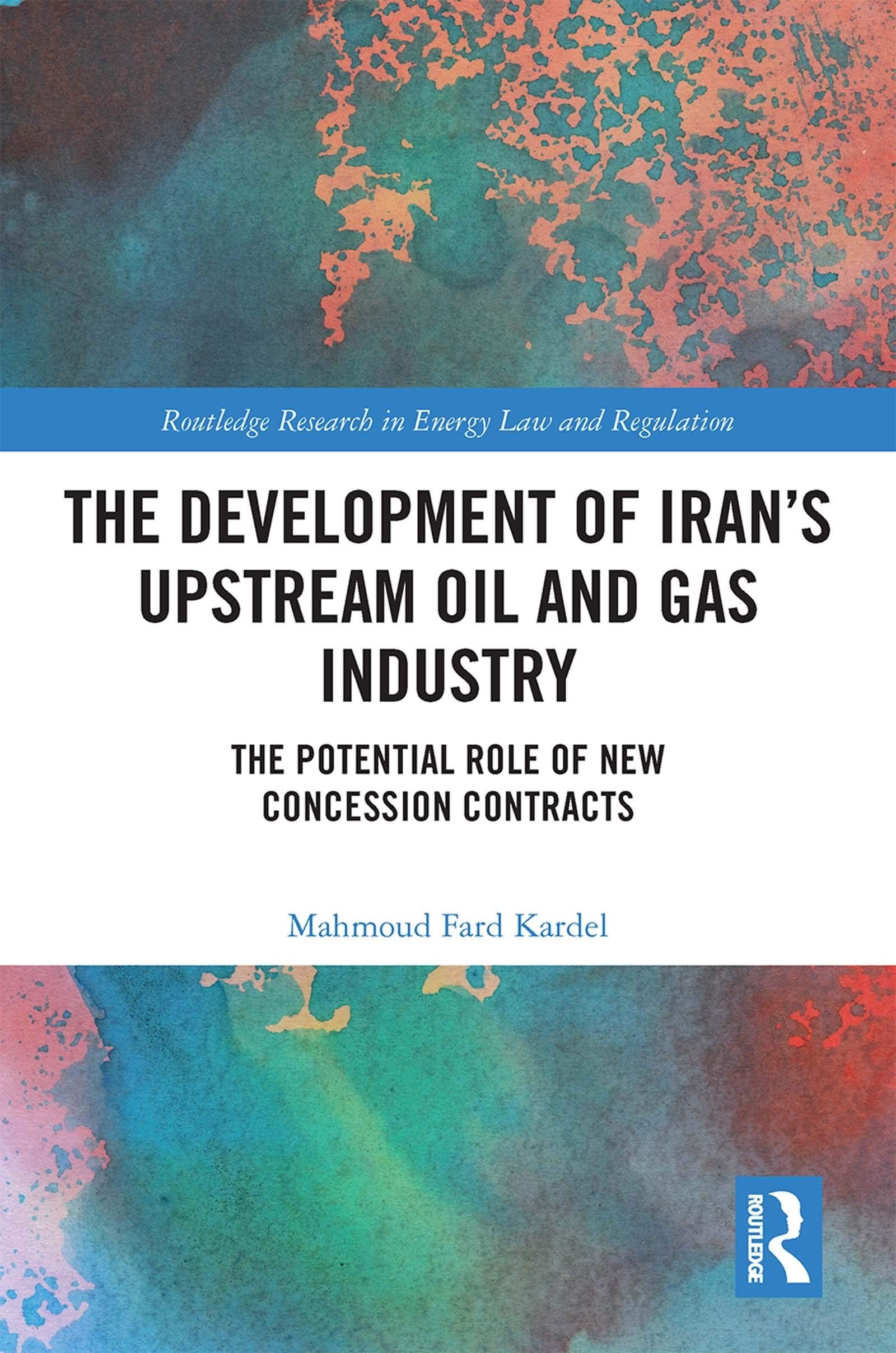 The Development of Irans Upstream Oil and Gas Industry: The Potential Role of New Concession Contracts (Routledge Research in Energy Law and Regulation)