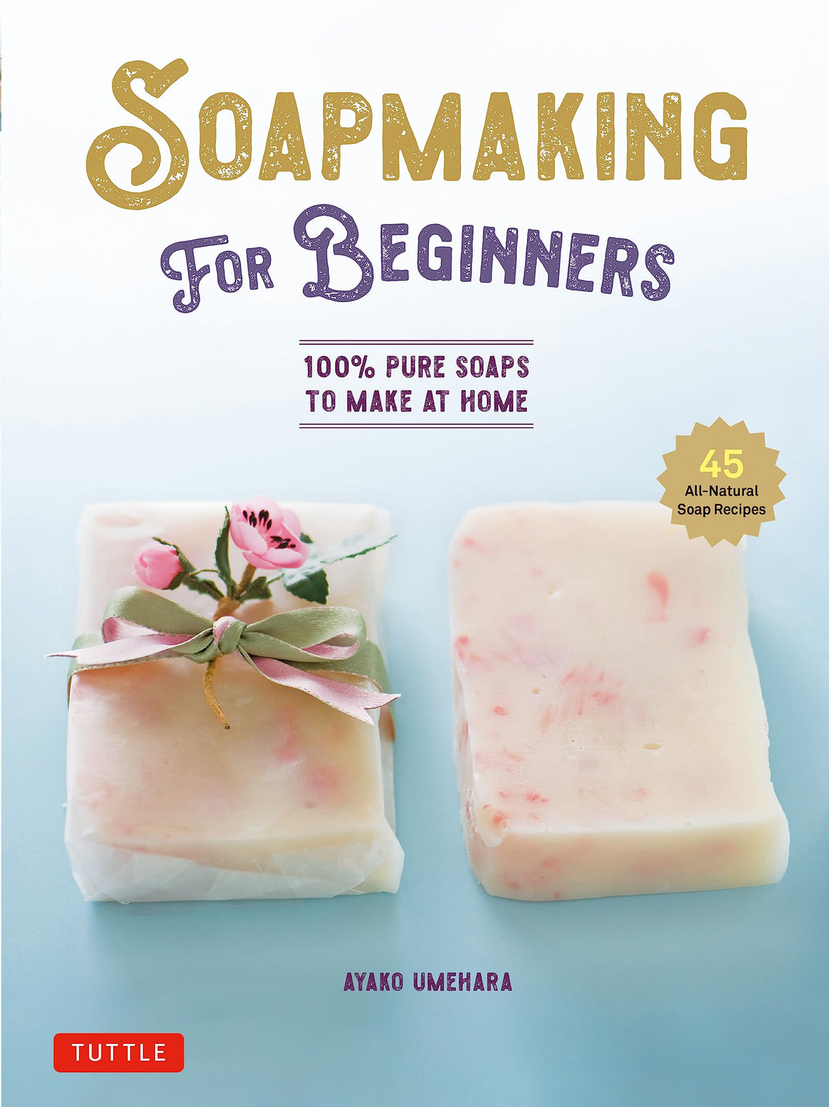 Soap Making for Beginners: 100% Pure Soaps to Make at Home (45 All-Natural Soap Recipes)