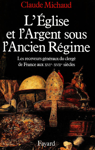L'Eglise et l'argent sous l'Ancien Régime: Les receveurs généraux du clergé de France aux XVIe-XVIIe sicles