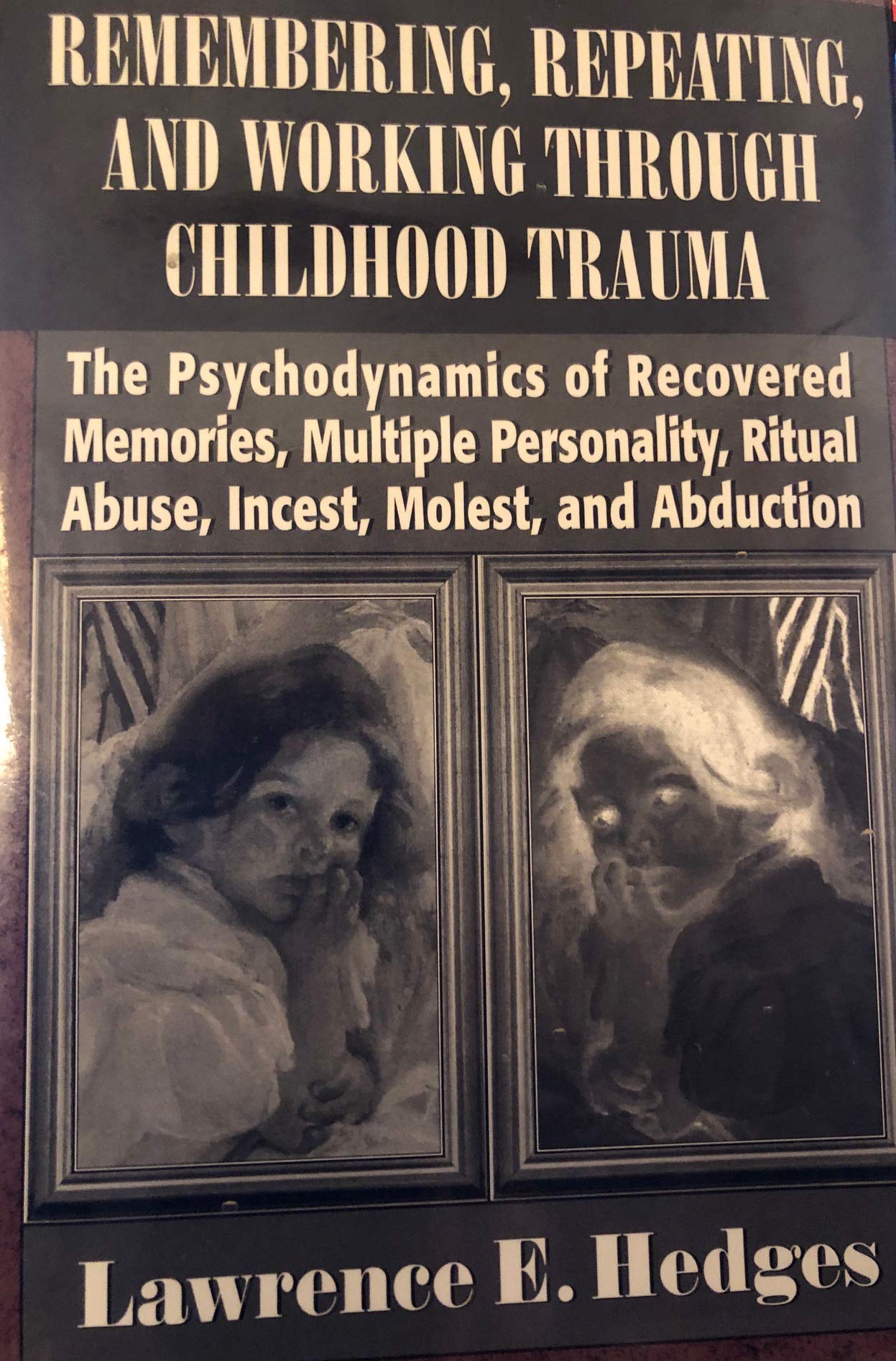 Remembering, Repeating, and Working through Childhood Trauma: The Psychodynamics of Recovered Memories, Multiple Personality, Ritual Abuse, Incest, Molest
