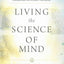 LIVING THE SCIENCE OF MIND: The Only Writings by the Founder of SCIENCE OF MIND to Help You Understand His Classic Textbook