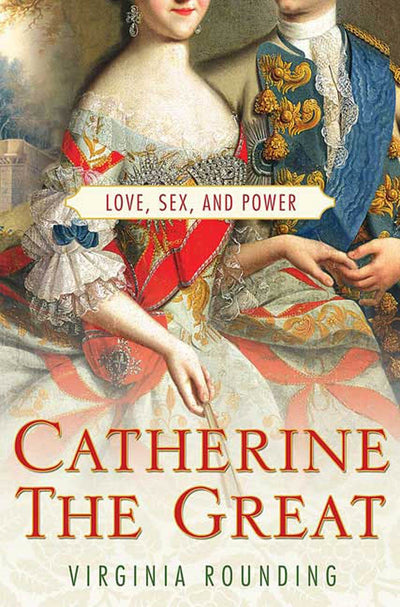 Catherine the Great: Love, Sex, and Power by Rounding, Virgi