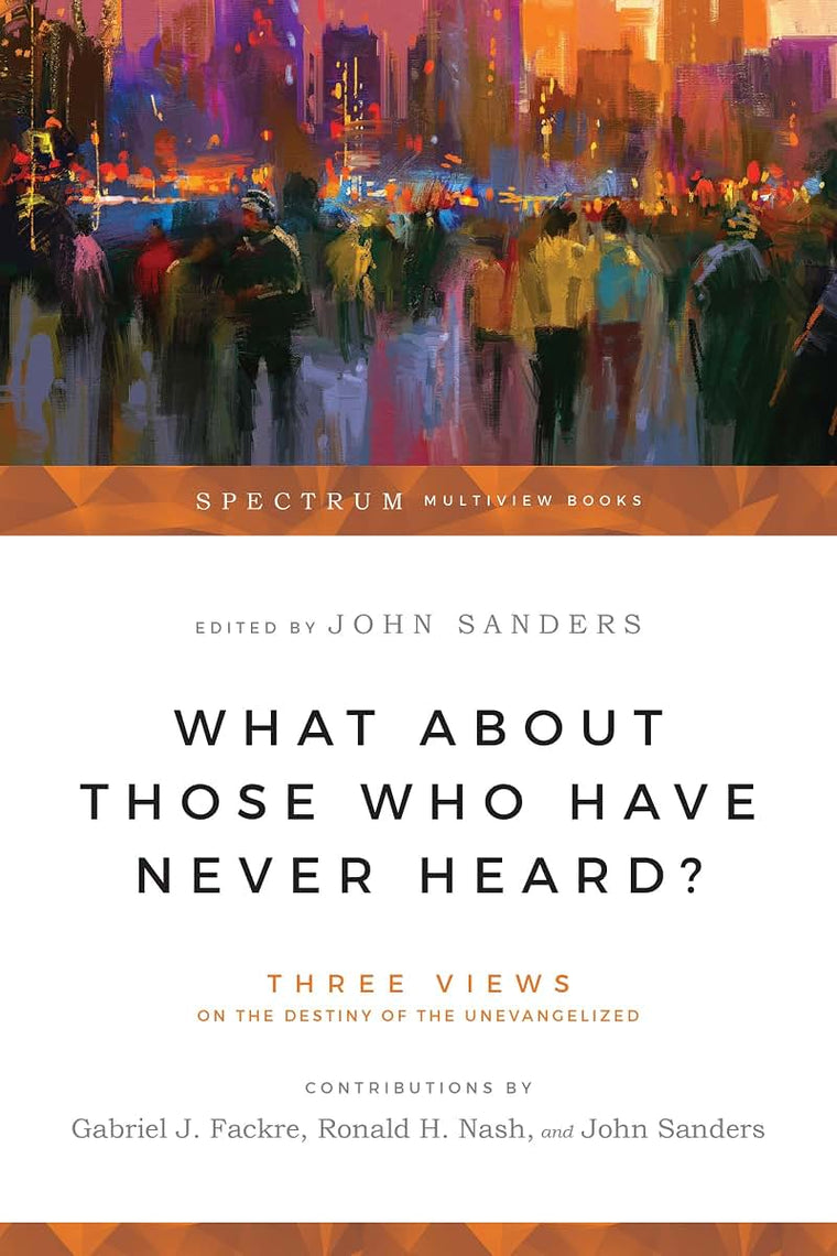 What About Those Who Have Never Heard?: Three Views on the Destiny of the Unevangelized (Spectrum Multiview Book Series)
