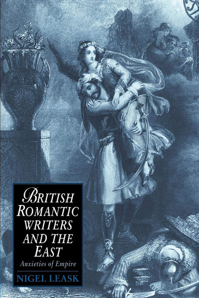British Romantic Writers and the East: Anxieties of Empire (Cambridge Studies in Romanticism, Series Number 2)