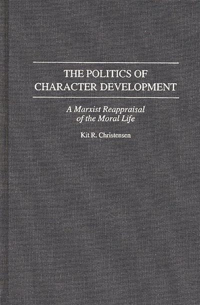 The Politics of Character Development: A Marxist Reappraisal of the Moral Life (Contributions in Philosophy)