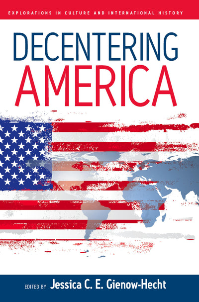 Decentering America (Explorations in Culture and International History, 4)