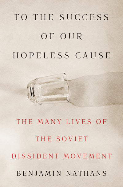 To the Success of Our Hopeless Cause: The Many Lives of the Soviet Dissident Movement
