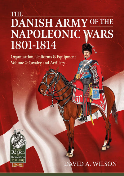 The Danish Army of the Napoleonic Wars 1801-1814, Organisation, Uniforms & Equipment: Volume 2 - Cavalry and Artillery (From Reason to Revolution)
