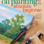 Oil Painting For The Absolute Beginner: A Clear & Easy Guide