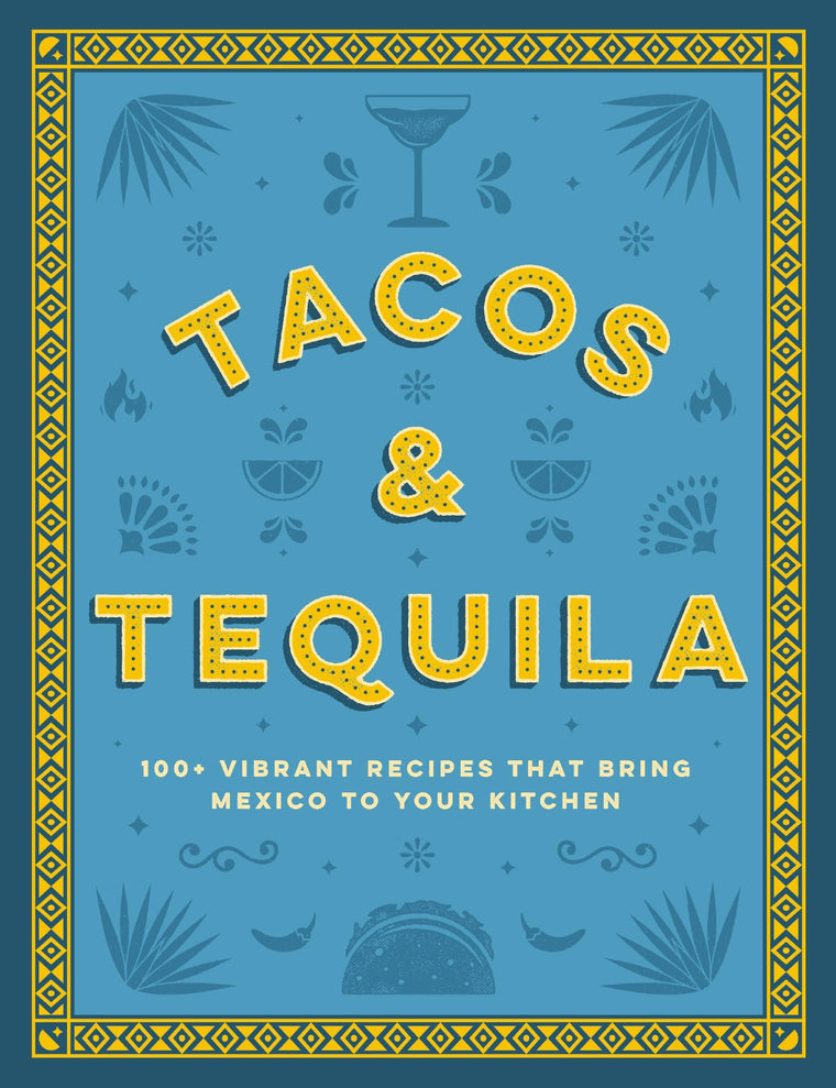 Tacos and Tequila: 100+ Vibrant Recipes That Bring Mexico to Your Kitchen