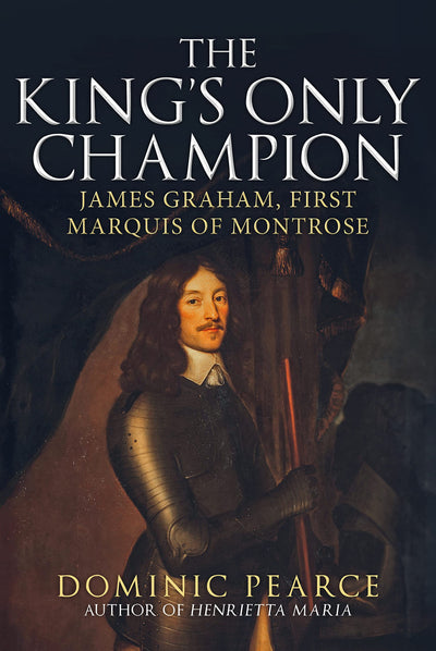 The King's Only Champion: James Graham, First Marquis of Montrose