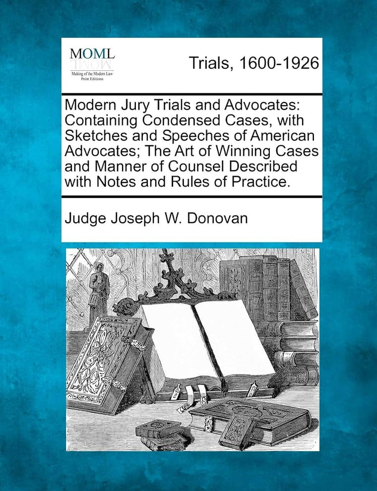 Modern Jury Trials and Advocates: Containing Condensed Cases, with Sketches and Speeches of American Advocates; The Art of Winning Cases and Manner of ... Described with Notes and Rules of Practice.