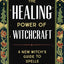 The Healing Power of Witchcraft: A New Witch's Guide to Spells and Rituals