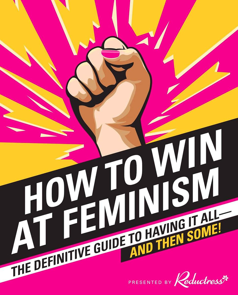 How to Win at Feminism: The Definitive Guide to Having It All-And Then Some!