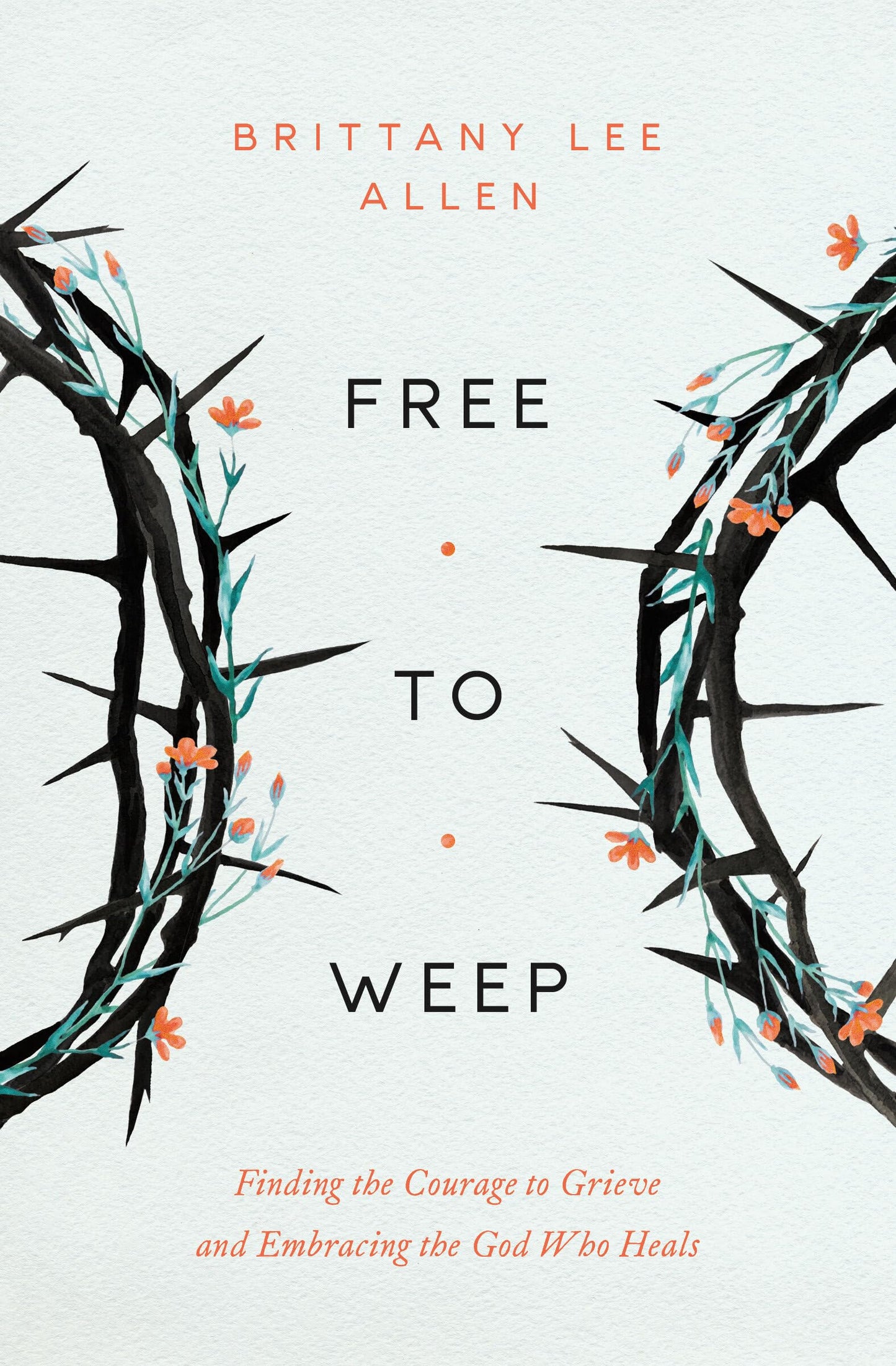 Free to Weep: Finding the Courage to Grieve and Embracing the God Who Heals