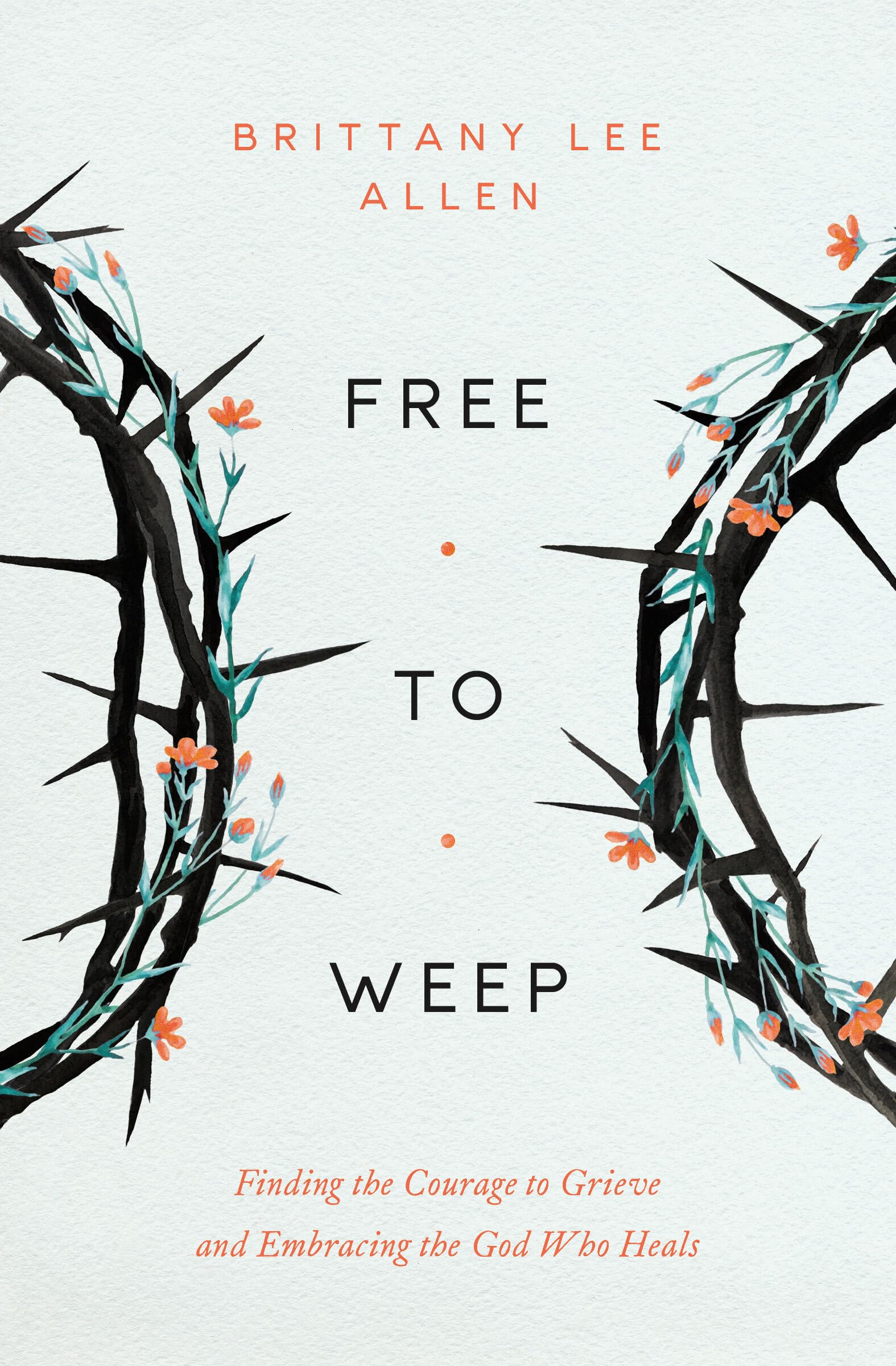 Free to Weep: Finding the Courage to Grieve and Embracing the God Who Heals