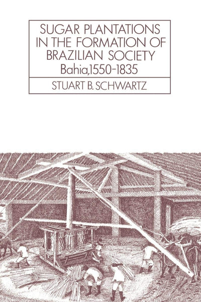 Sugar Plantations in the Formation of Brazilian Society: Bahia, 1550-1835 (Cambridge Latin American Studies, Series Number 52)