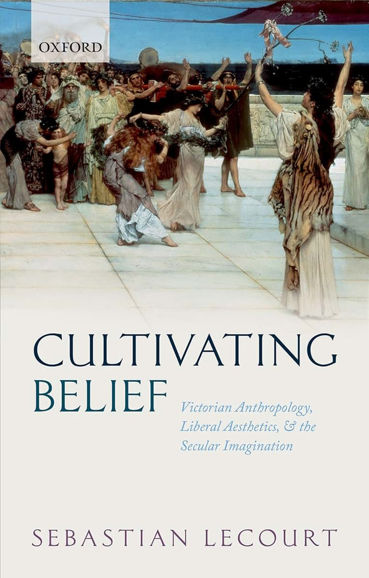 Cultivating Belief: Victorian Anthropology, Liberal Aesthetics, and the Secular Imagination